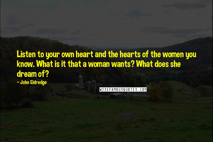 John Eldredge Quotes: Listen to your own heart and the hearts of the women you know. What is it that a woman wants? What does she dream of?