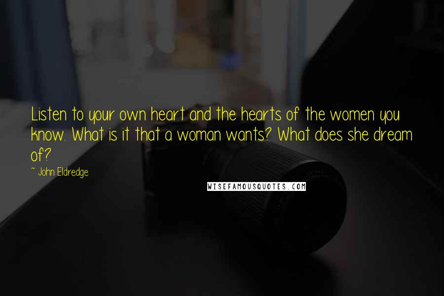 John Eldredge Quotes: Listen to your own heart and the hearts of the women you know. What is it that a woman wants? What does she dream of?