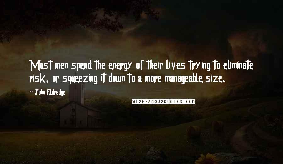 John Eldredge Quotes: Most men spend the energy of their lives trying to eliminate risk, or squeezing it down to a more manageable size.