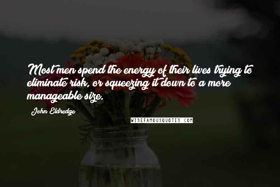 John Eldredge Quotes: Most men spend the energy of their lives trying to eliminate risk, or squeezing it down to a more manageable size.