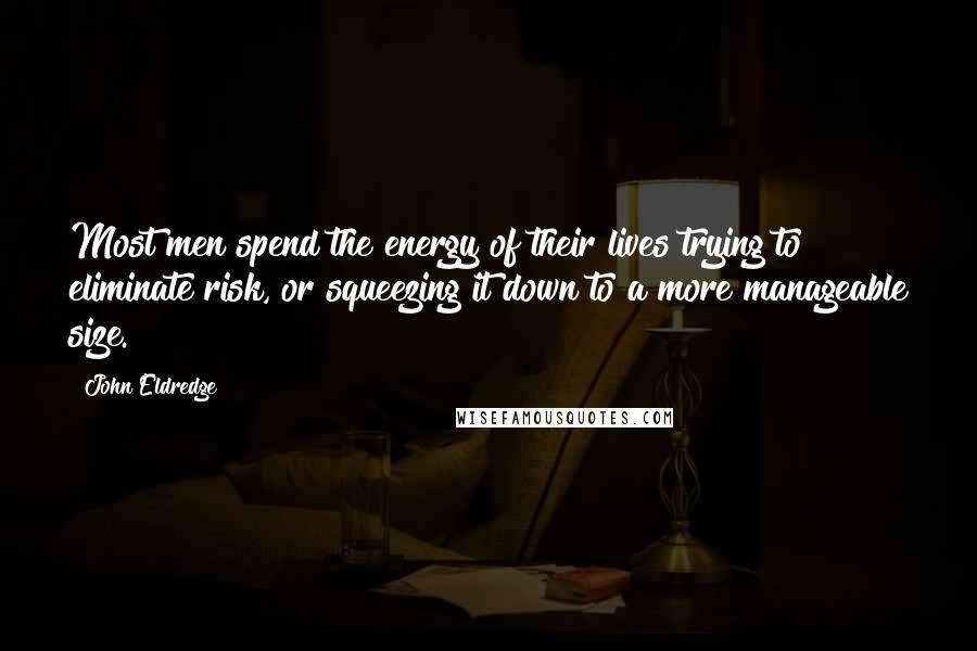 John Eldredge Quotes: Most men spend the energy of their lives trying to eliminate risk, or squeezing it down to a more manageable size.