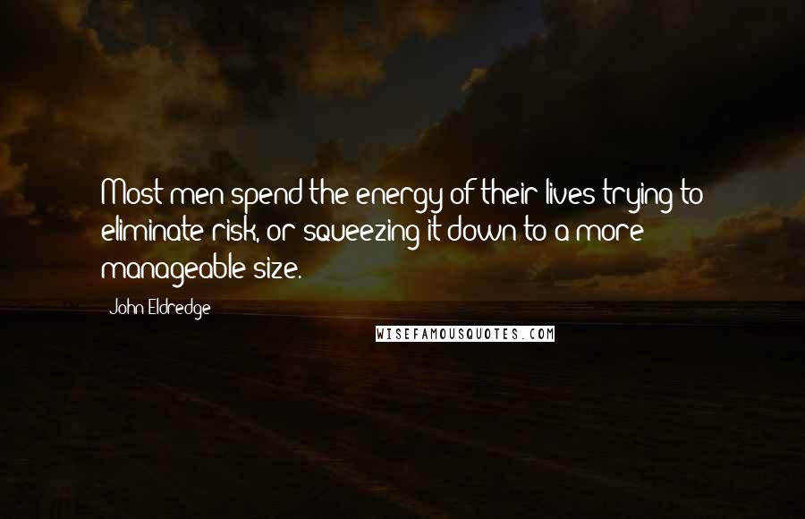 John Eldredge Quotes: Most men spend the energy of their lives trying to eliminate risk, or squeezing it down to a more manageable size.