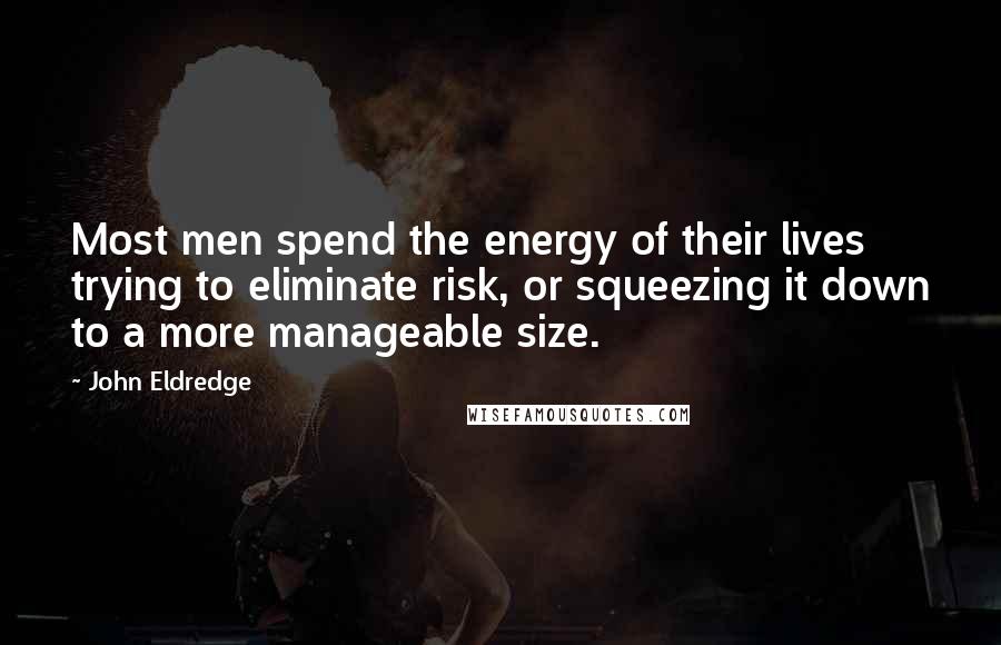 John Eldredge Quotes: Most men spend the energy of their lives trying to eliminate risk, or squeezing it down to a more manageable size.