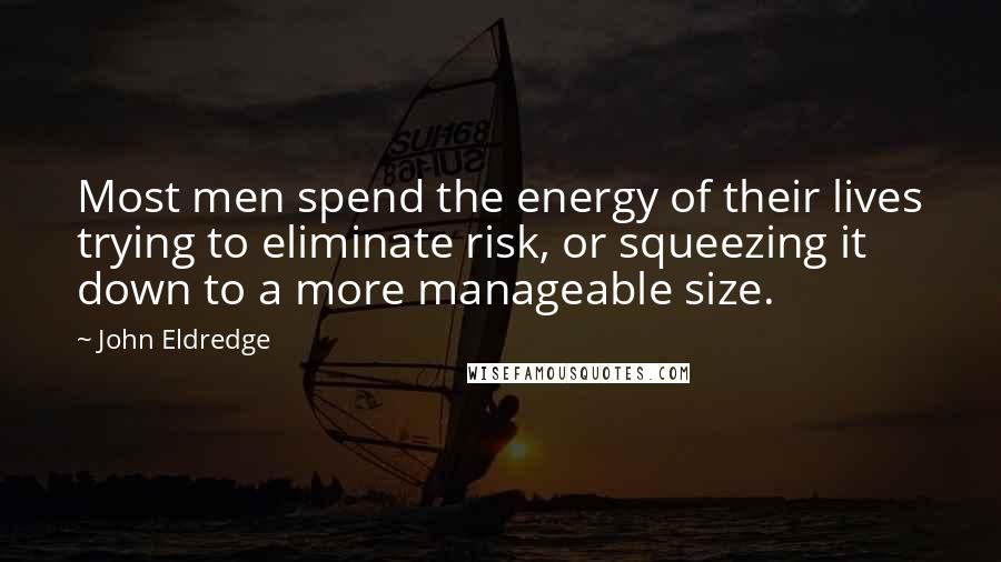 John Eldredge Quotes: Most men spend the energy of their lives trying to eliminate risk, or squeezing it down to a more manageable size.