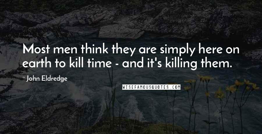 John Eldredge Quotes: Most men think they are simply here on earth to kill time - and it's killing them.