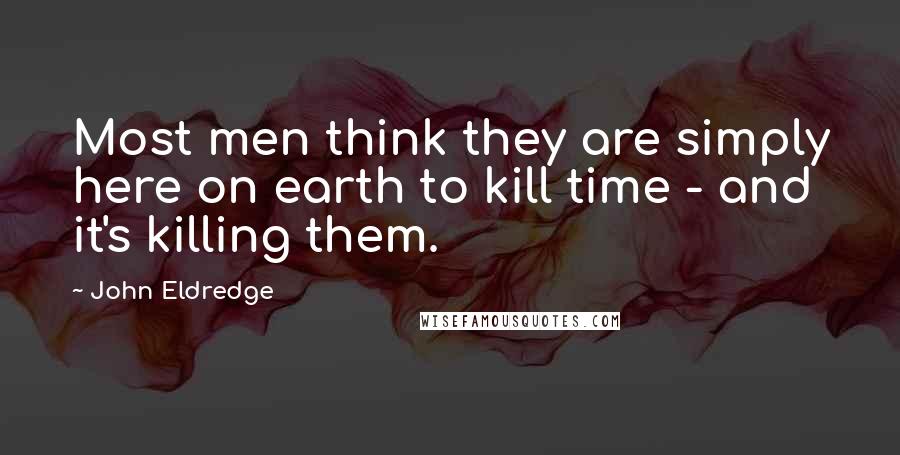 John Eldredge Quotes: Most men think they are simply here on earth to kill time - and it's killing them.