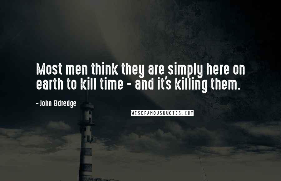 John Eldredge Quotes: Most men think they are simply here on earth to kill time - and it's killing them.