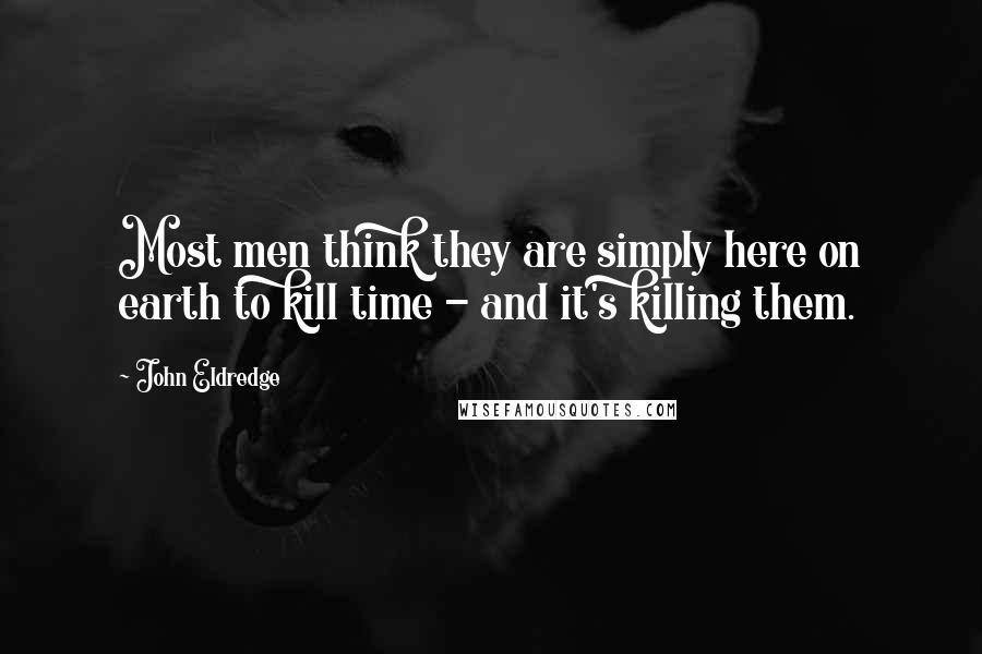 John Eldredge Quotes: Most men think they are simply here on earth to kill time - and it's killing them.