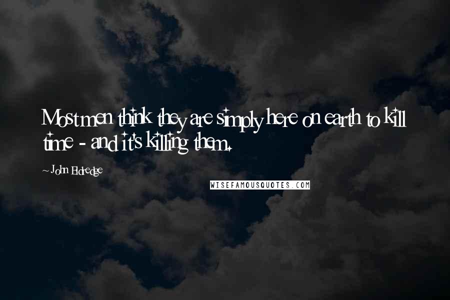 John Eldredge Quotes: Most men think they are simply here on earth to kill time - and it's killing them.