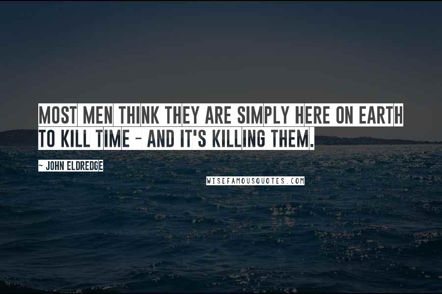 John Eldredge Quotes: Most men think they are simply here on earth to kill time - and it's killing them.