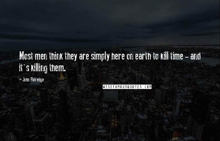 John Eldredge Quotes: Most men think they are simply here on earth to kill time - and it's killing them.