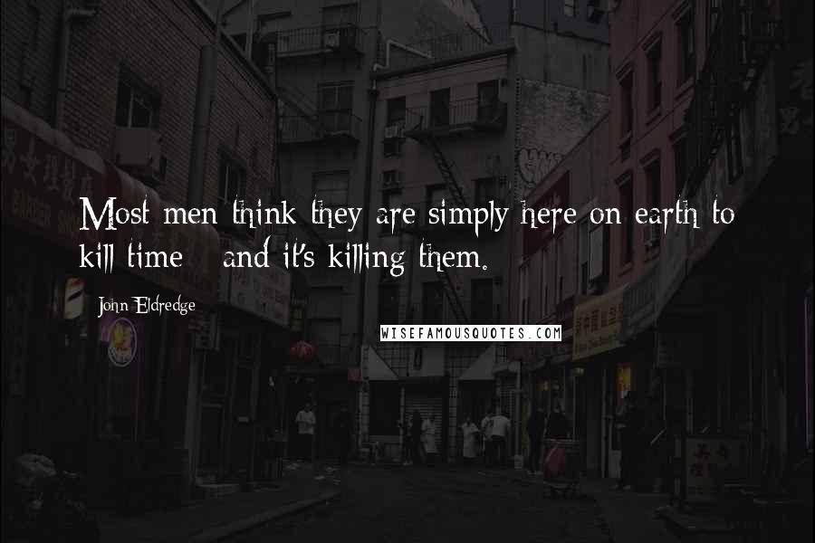 John Eldredge Quotes: Most men think they are simply here on earth to kill time - and it's killing them.