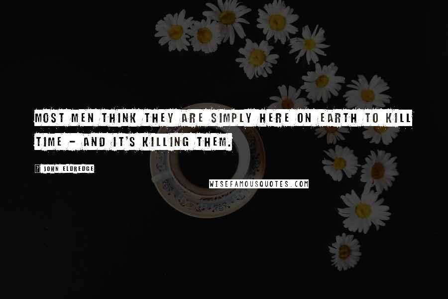 John Eldredge Quotes: Most men think they are simply here on earth to kill time - and it's killing them.