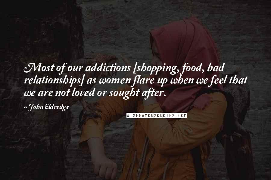 John Eldredge Quotes: Most of our addictions [shopping, food, bad relationships] as women flare up when we feel that we are not loved or sought after.