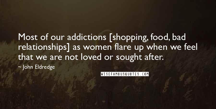 John Eldredge Quotes: Most of our addictions [shopping, food, bad relationships] as women flare up when we feel that we are not loved or sought after.