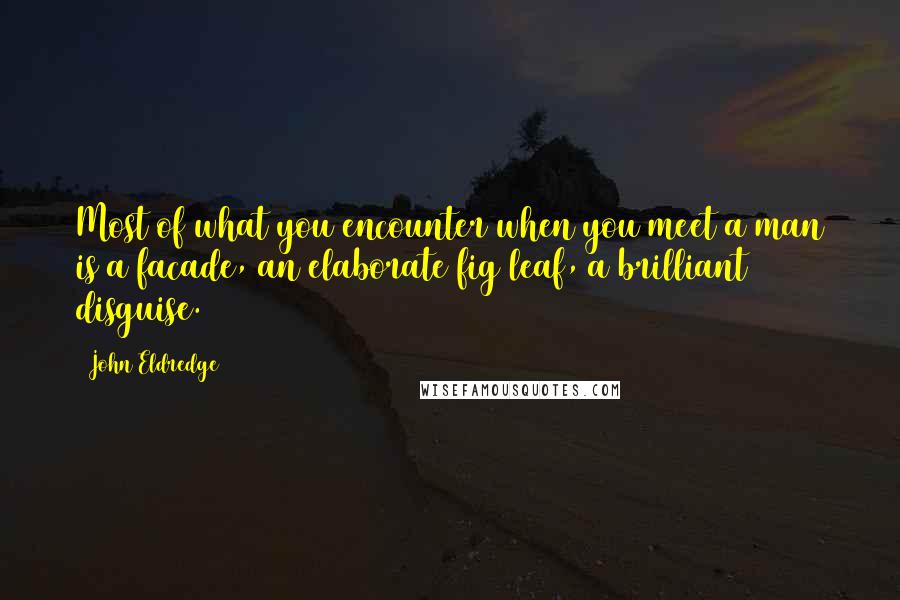 John Eldredge Quotes: Most of what you encounter when you meet a man is a facade, an elaborate fig leaf, a brilliant disguise.