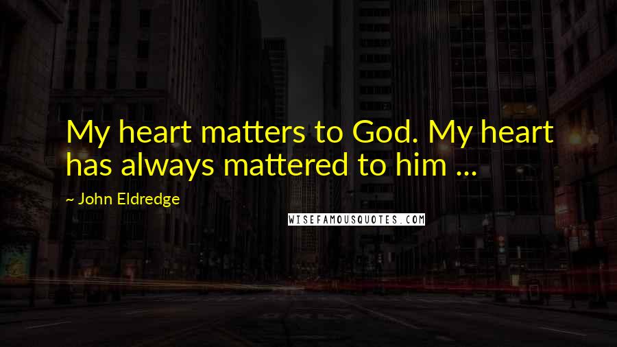 John Eldredge Quotes: My heart matters to God. My heart has always mattered to him ...