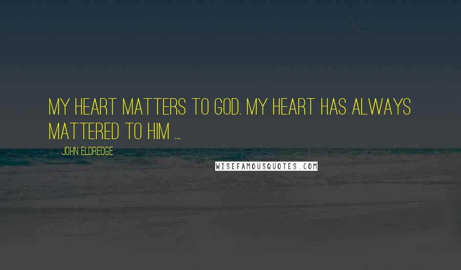 John Eldredge Quotes: My heart matters to God. My heart has always mattered to him ...