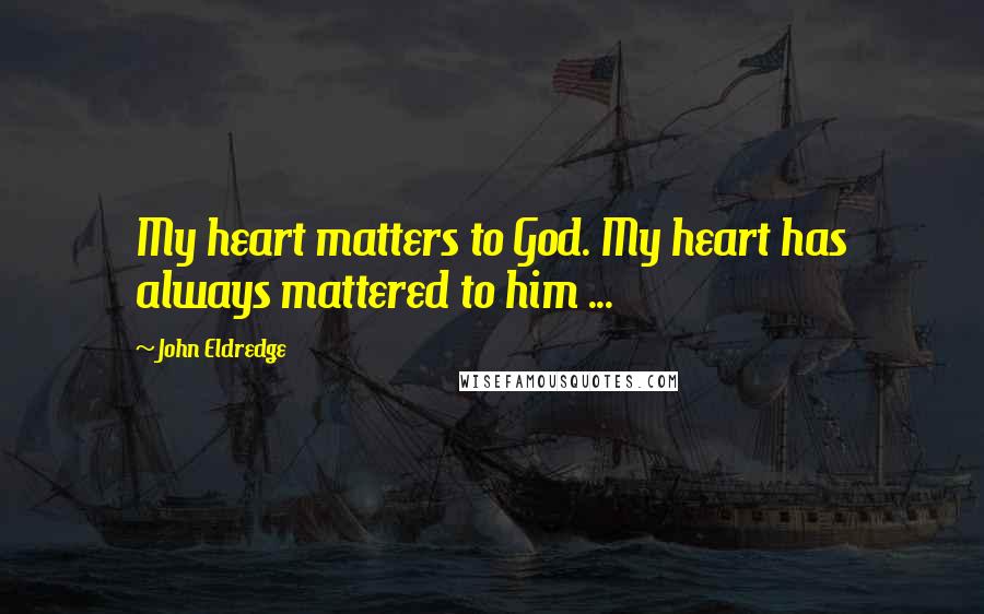 John Eldredge Quotes: My heart matters to God. My heart has always mattered to him ...