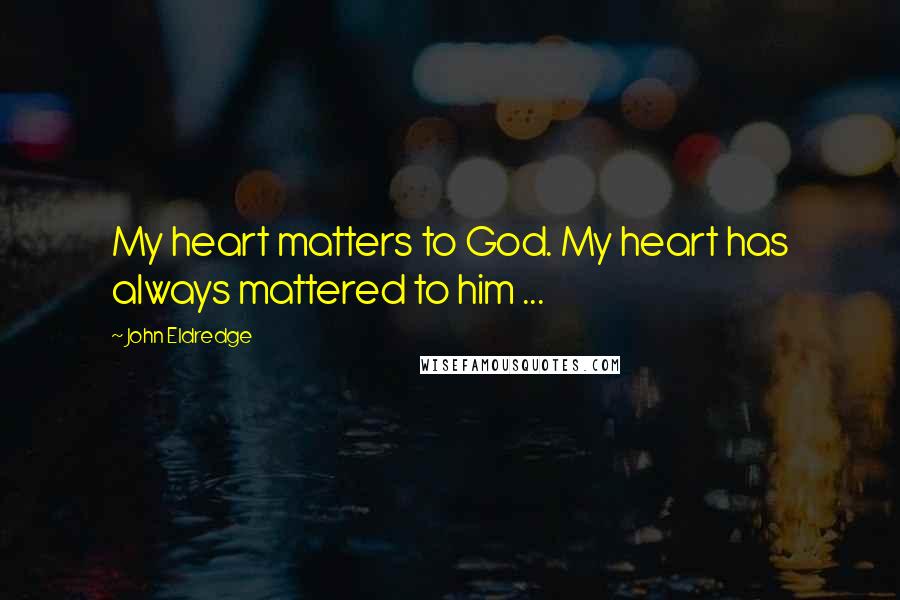 John Eldredge Quotes: My heart matters to God. My heart has always mattered to him ...