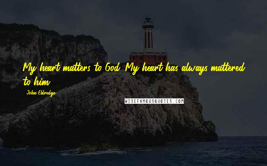 John Eldredge Quotes: My heart matters to God. My heart has always mattered to him ...