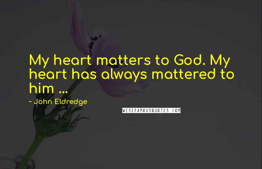 John Eldredge Quotes: My heart matters to God. My heart has always mattered to him ...