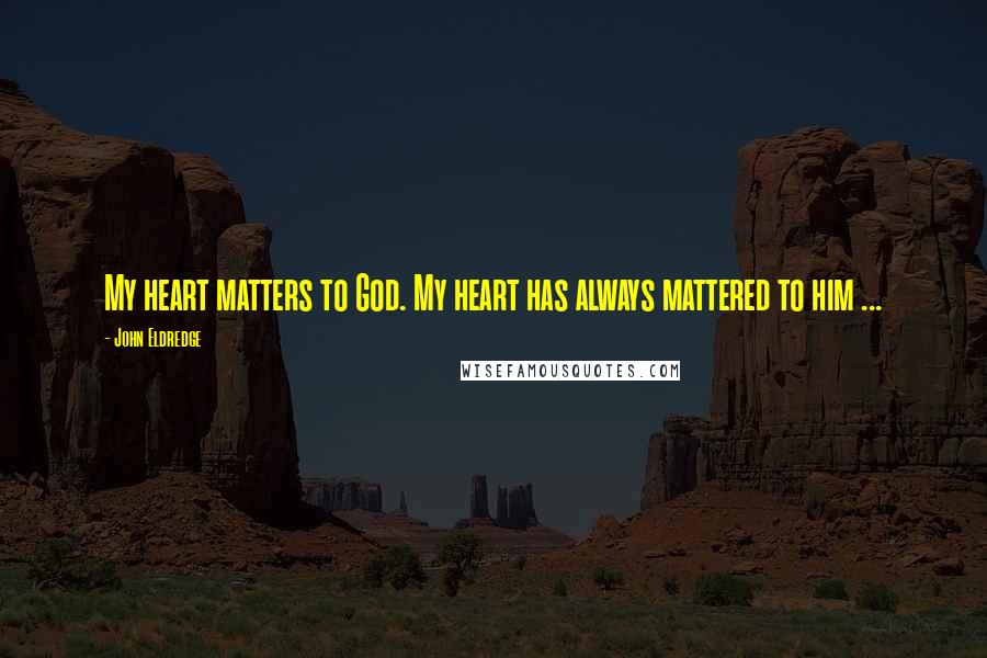 John Eldredge Quotes: My heart matters to God. My heart has always mattered to him ...