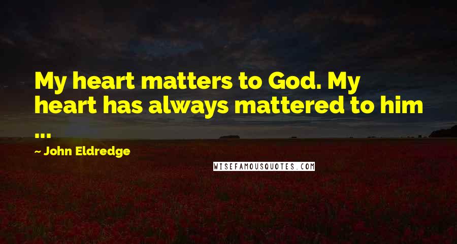 John Eldredge Quotes: My heart matters to God. My heart has always mattered to him ...