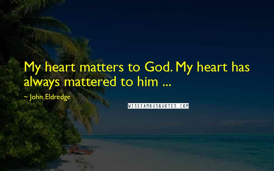 John Eldredge Quotes: My heart matters to God. My heart has always mattered to him ...