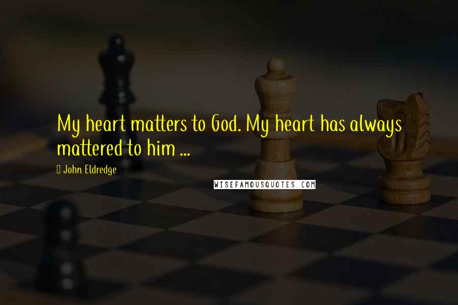 John Eldredge Quotes: My heart matters to God. My heart has always mattered to him ...