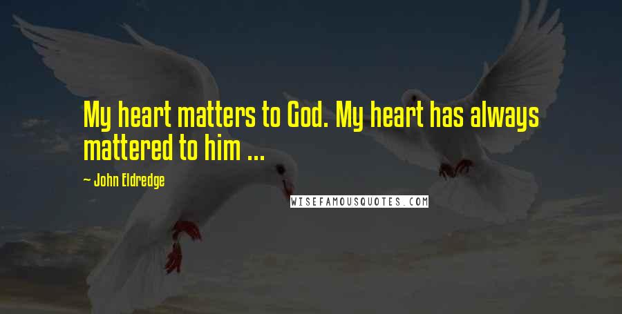 John Eldredge Quotes: My heart matters to God. My heart has always mattered to him ...