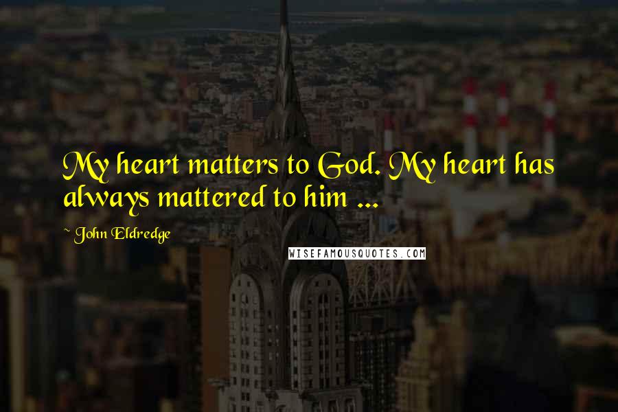 John Eldredge Quotes: My heart matters to God. My heart has always mattered to him ...