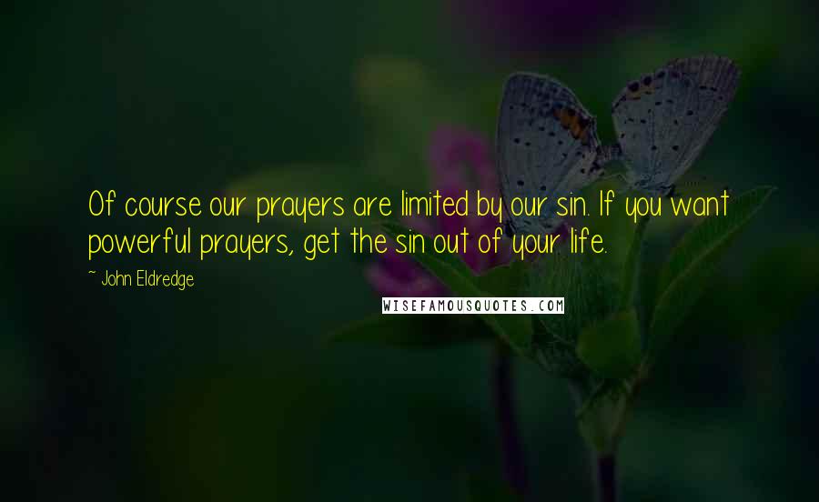 John Eldredge Quotes: Of course our prayers are limited by our sin. If you want powerful prayers, get the sin out of your life.