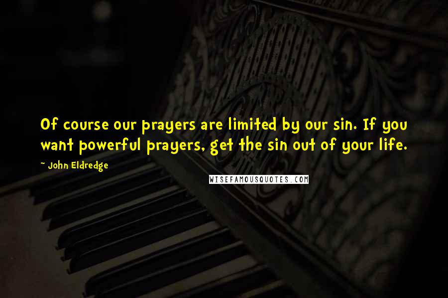 John Eldredge Quotes: Of course our prayers are limited by our sin. If you want powerful prayers, get the sin out of your life.