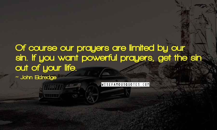 John Eldredge Quotes: Of course our prayers are limited by our sin. If you want powerful prayers, get the sin out of your life.