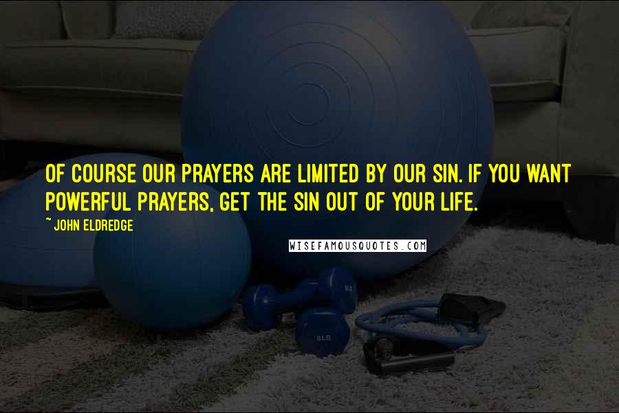 John Eldredge Quotes: Of course our prayers are limited by our sin. If you want powerful prayers, get the sin out of your life.