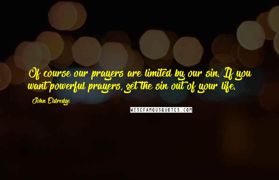 John Eldredge Quotes: Of course our prayers are limited by our sin. If you want powerful prayers, get the sin out of your life.