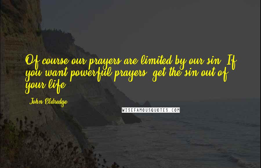 John Eldredge Quotes: Of course our prayers are limited by our sin. If you want powerful prayers, get the sin out of your life.