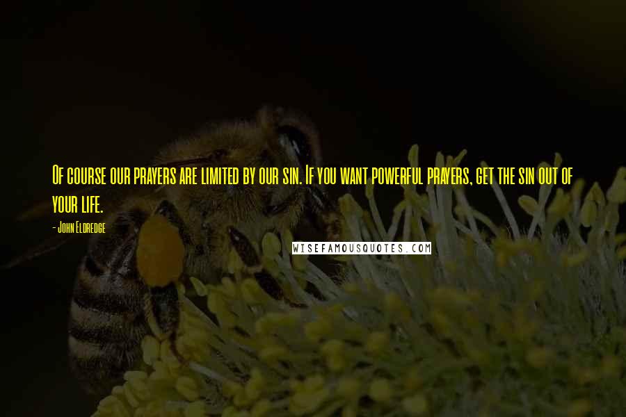 John Eldredge Quotes: Of course our prayers are limited by our sin. If you want powerful prayers, get the sin out of your life.