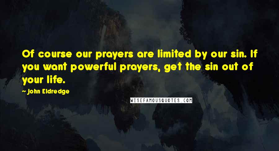 John Eldredge Quotes: Of course our prayers are limited by our sin. If you want powerful prayers, get the sin out of your life.