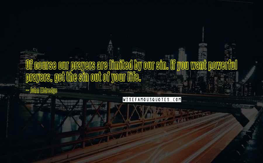 John Eldredge Quotes: Of course our prayers are limited by our sin. If you want powerful prayers, get the sin out of your life.