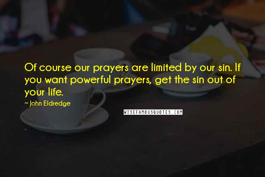 John Eldredge Quotes: Of course our prayers are limited by our sin. If you want powerful prayers, get the sin out of your life.