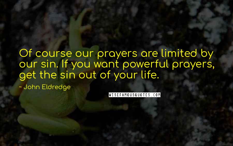 John Eldredge Quotes: Of course our prayers are limited by our sin. If you want powerful prayers, get the sin out of your life.