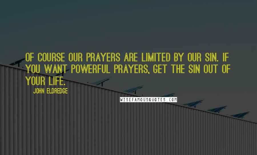 John Eldredge Quotes: Of course our prayers are limited by our sin. If you want powerful prayers, get the sin out of your life.