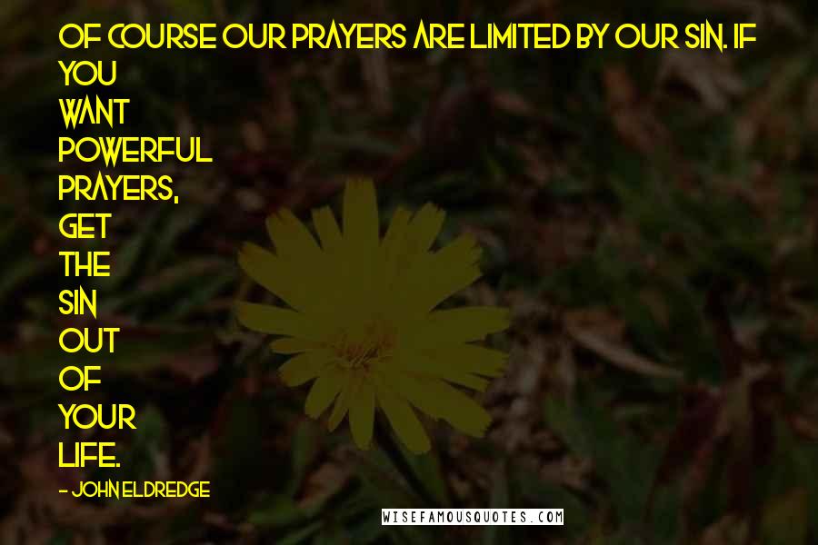 John Eldredge Quotes: Of course our prayers are limited by our sin. If you want powerful prayers, get the sin out of your life.