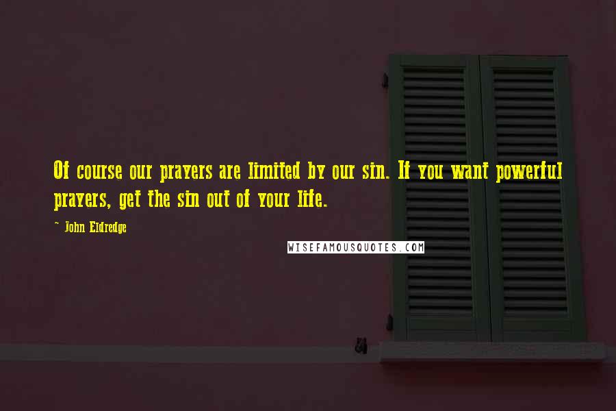 John Eldredge Quotes: Of course our prayers are limited by our sin. If you want powerful prayers, get the sin out of your life.