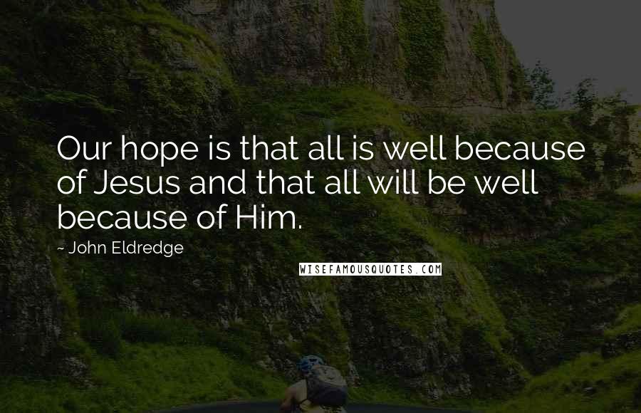 John Eldredge Quotes: Our hope is that all is well because of Jesus and that all will be well because of Him.