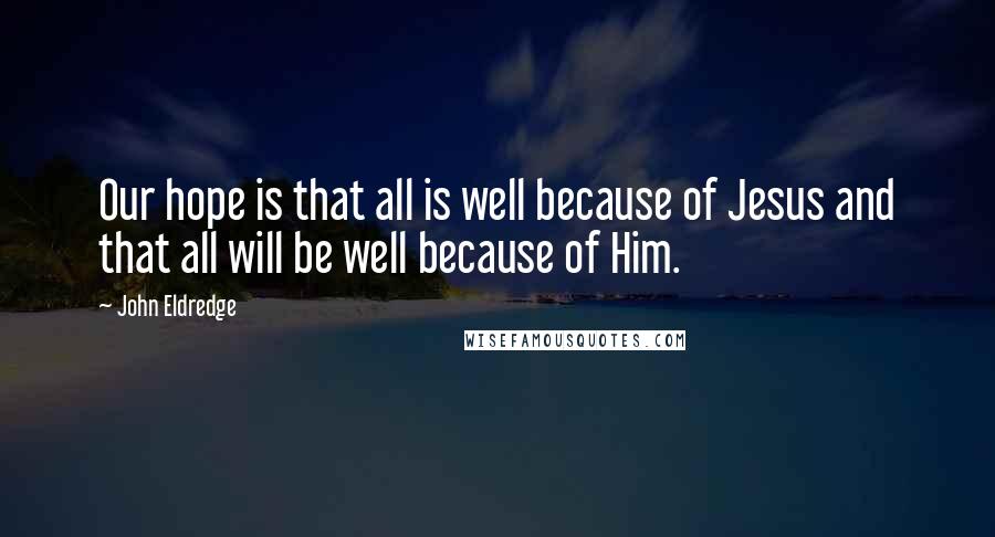 John Eldredge Quotes: Our hope is that all is well because of Jesus and that all will be well because of Him.