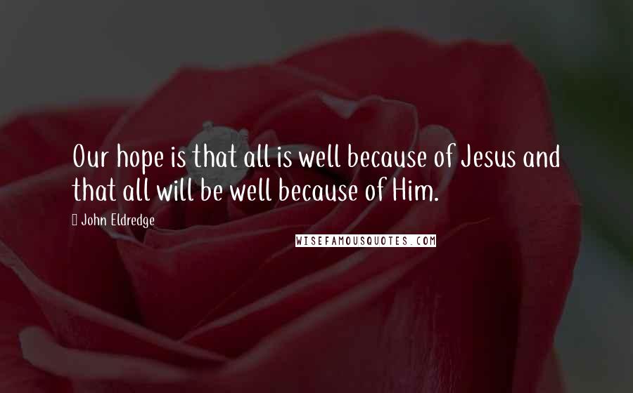 John Eldredge Quotes: Our hope is that all is well because of Jesus and that all will be well because of Him.