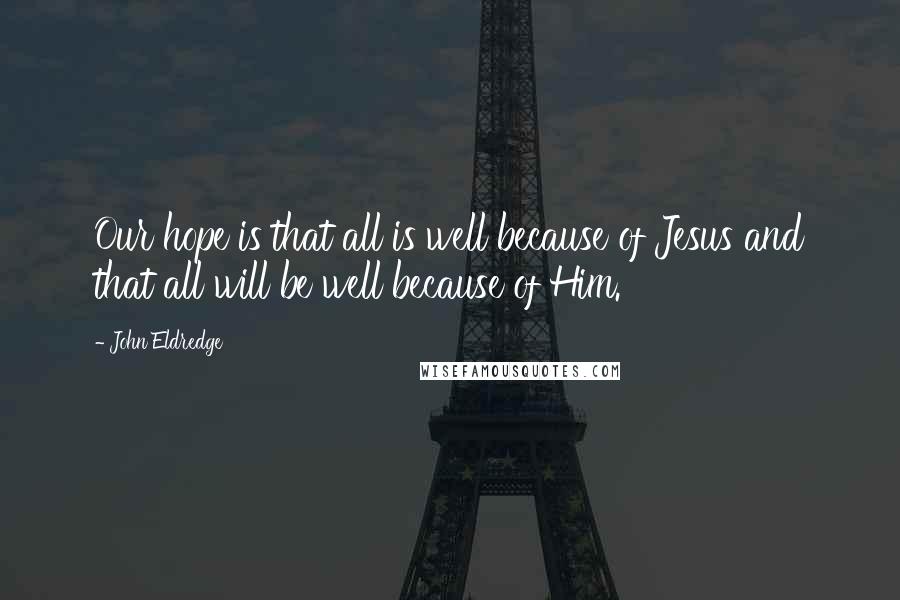 John Eldredge Quotes: Our hope is that all is well because of Jesus and that all will be well because of Him.